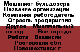 Машинист бульдозера › Название организации ­ Компания-работодатель › Отрасль предприятия ­ Другое › Минимальный оклад ­ 1 - Все города Работа » Вакансии   . Ростовская обл.,Новошахтинск г.